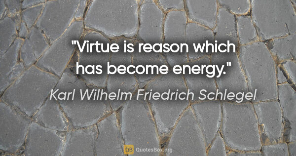 Karl Wilhelm Friedrich Schlegel quote: "Virtue is reason which has become energy."