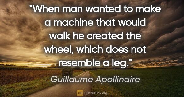 Guillaume Apollinaire quote: "When man wanted to make a machine that would walk he created..."