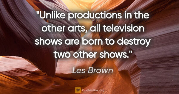 Les Brown quote: "Unlike productions in the other arts, all television shows are..."