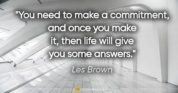Les Brown quote: "You need to make a commitment, and once you make it, then life..."