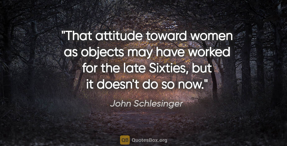 John Schlesinger quote: "That attitude toward women as objects may have worked for the..."