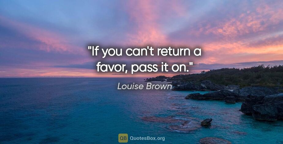 Louise Brown quote: "If you can't return a favor, pass it on."