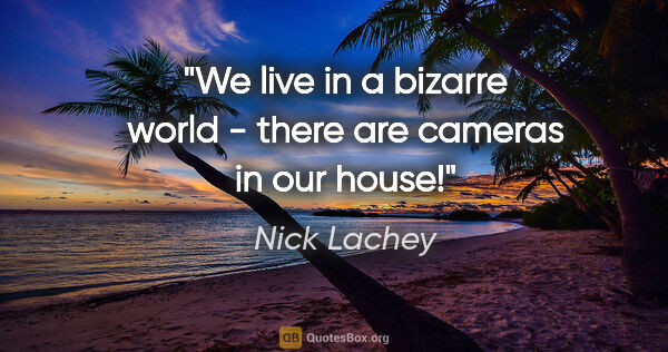 Nick Lachey quote: "We live in a bizarre world - there are cameras in our house!"