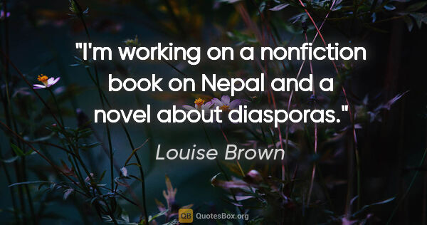 Louise Brown quote: "I'm working on a nonfiction book on Nepal and a novel about..."