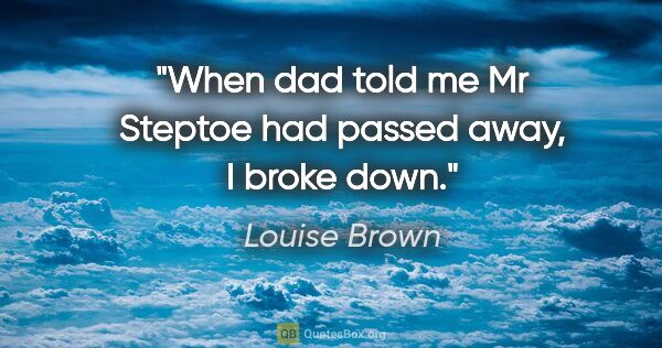 Louise Brown quote: "When dad told me Mr Steptoe had passed away, I broke down."