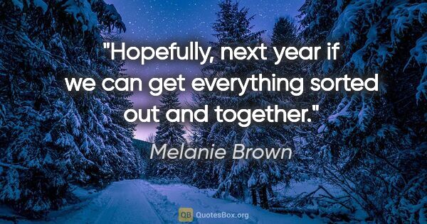 Melanie Brown quote: "Hopefully, next year if we can get everything sorted out and..."