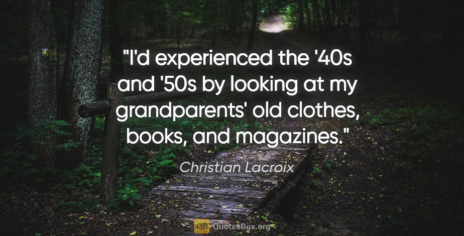 Christian Lacroix quote: "I'd experienced the '40s and '50s by looking at my..."