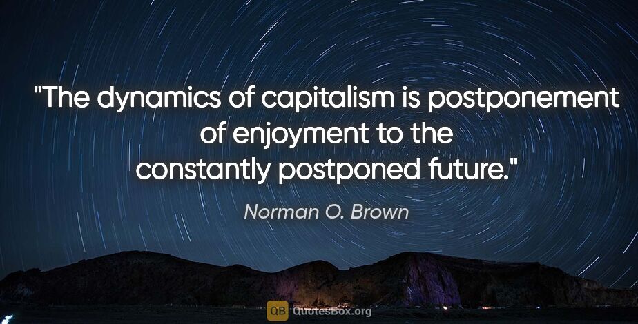 Norman O. Brown quote: "The dynamics of capitalism is postponement of enjoyment to the..."