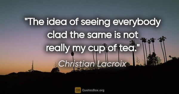 Christian Lacroix quote: "The idea of seeing everybody clad the same is not really my..."