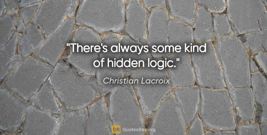 Christian Lacroix quote: "There's always some kind of hidden logic."