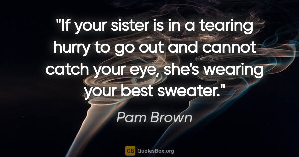 Pam Brown quote: "If your sister is in a tearing hurry to go out and cannot..."