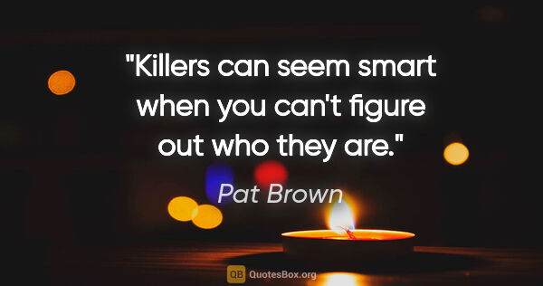 Pat Brown quote: "Killers can seem smart when you can't figure out who they are."