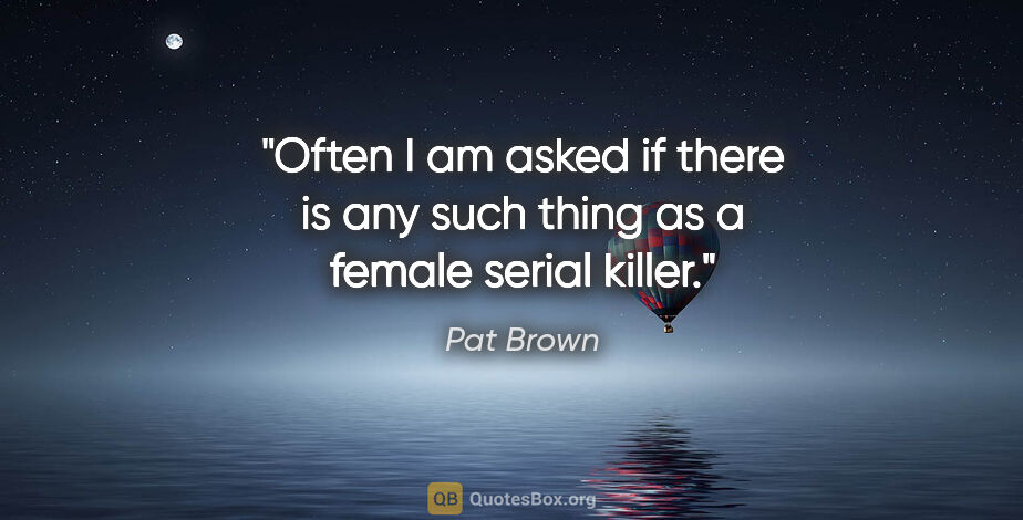 Pat Brown quote: "Often I am asked if there is any such thing as a female serial..."