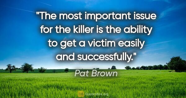 Pat Brown quote: "The most important issue for the killer is the ability to get..."