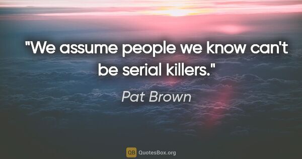 Pat Brown quote: "We assume people we know can't be serial killers."