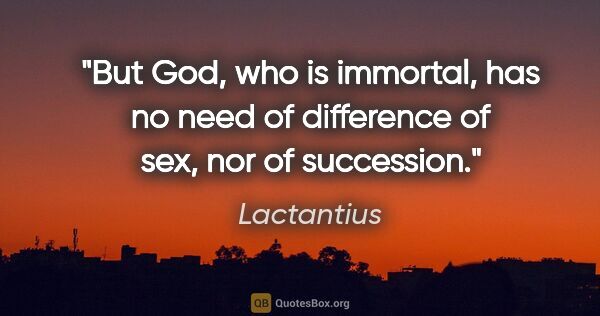Lactantius quote: "But God, who is immortal, has no need of difference of sex,..."