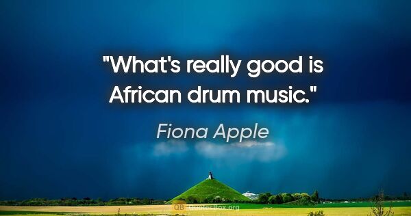 Fiona Apple quote: "What's really good is African drum music."