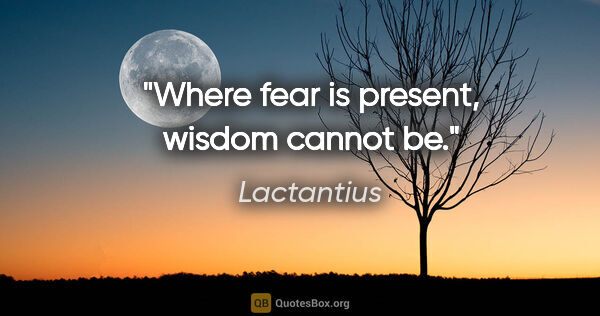 Lactantius quote: "Where fear is present, wisdom cannot be."