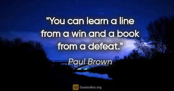 Paul Brown quote: "You can learn a line from a win and a book from a defeat."