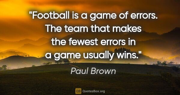 Paul Brown quote: "Football is a game of errors. The team that makes the fewest..."