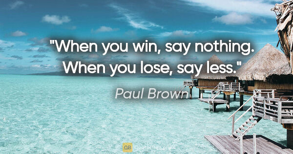 Paul Brown quote: "When you win, say nothing. When you lose, say less."