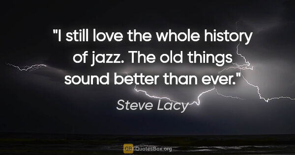 Steve Lacy quote: "I still love the whole history of jazz. The old things sound..."