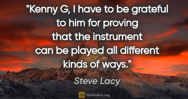 Steve Lacy quote: "Kenny G, I have to be grateful to him for proving that the..."