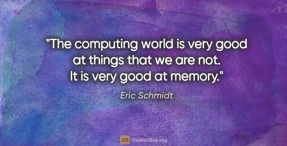 Eric Schmidt quote: "The computing world is very good at things that we are not. It..."