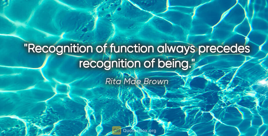 Rita Mae Brown quote: "Recognition of function always precedes recognition of being."