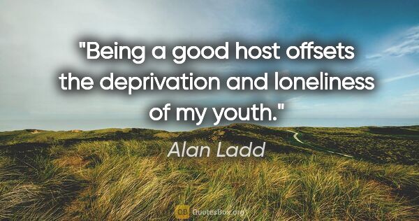Alan Ladd quote: "Being a good host offsets the deprivation and loneliness of my..."