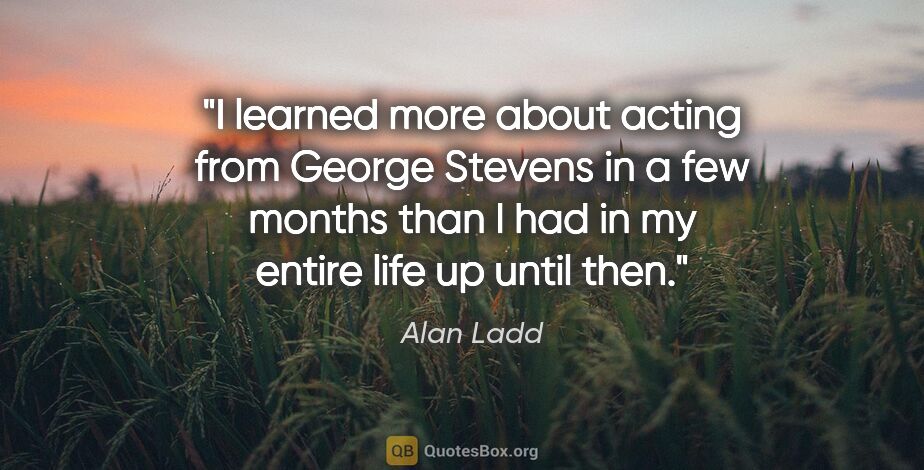 Alan Ladd quote: "I learned more about acting from George Stevens in a few..."