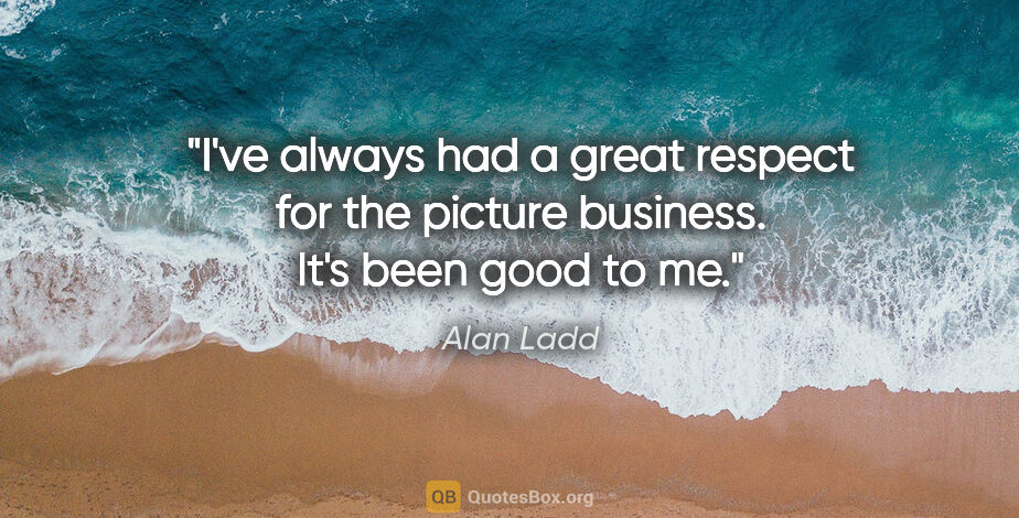Alan Ladd quote: "I've always had a great respect for the picture business. It's..."