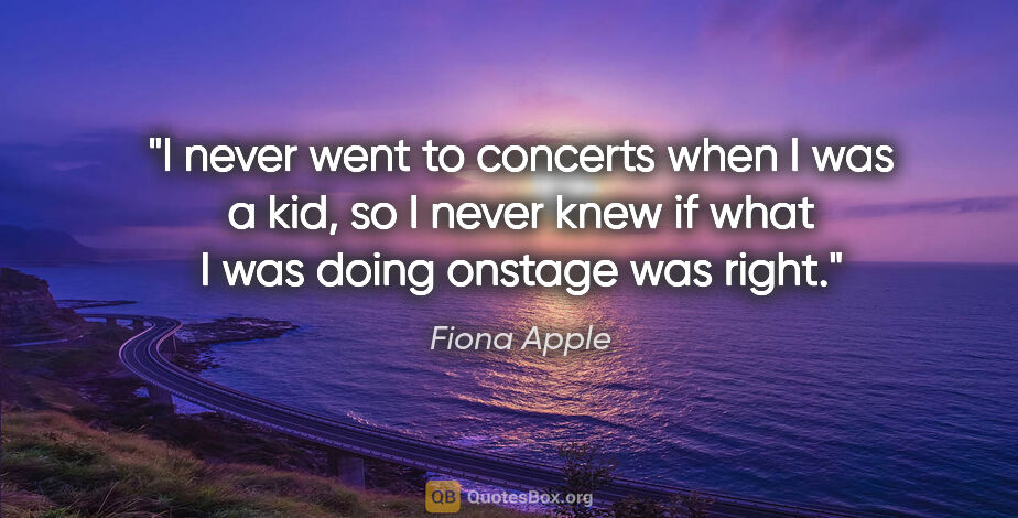 Fiona Apple quote: "I never went to concerts when I was a kid, so I never knew if..."
