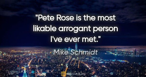 Mike Schmidt quote: "Pete Rose is the most likable arrogant person I've ever met."