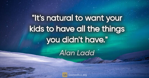 Alan Ladd quote: "It's natural to want your kids to have all the things you..."