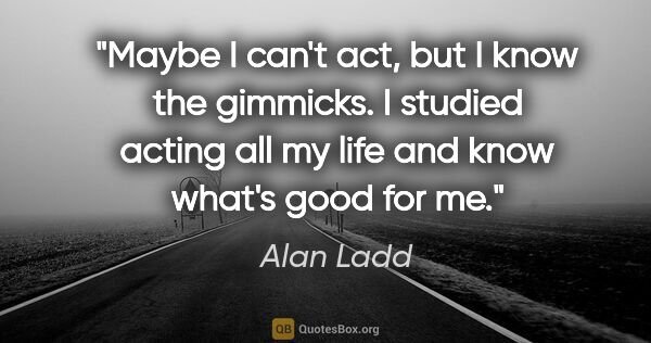 Alan Ladd quote: "Maybe I can't act, but I know the gimmicks. I studied acting..."