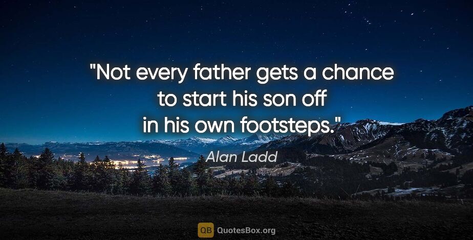 Alan Ladd quote: "Not every father gets a chance to start his son off in his own..."