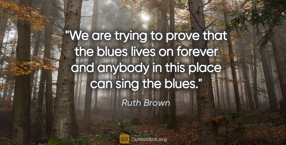 Ruth Brown quote: "We are trying to prove that the blues lives on forever and..."