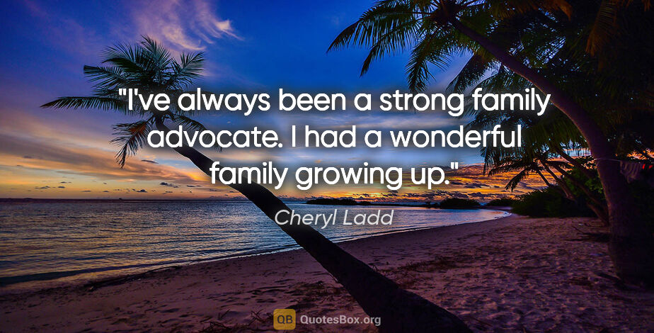 Cheryl Ladd quote: "I've always been a strong family advocate. I had a wonderful..."