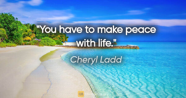 Cheryl Ladd quote: "You have to make peace with life."