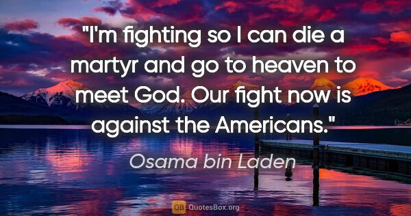 Osama bin Laden quote: "I'm fighting so I can die a martyr and go to heaven to meet..."