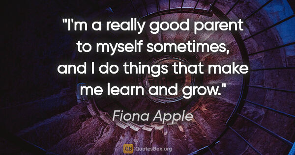 Fiona Apple quote: "I'm a really good parent to myself sometimes, and I do things..."