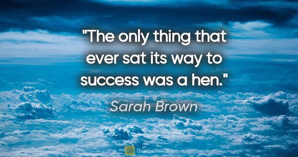 Sarah Brown quote: "The only thing that ever sat its way to success was a hen."