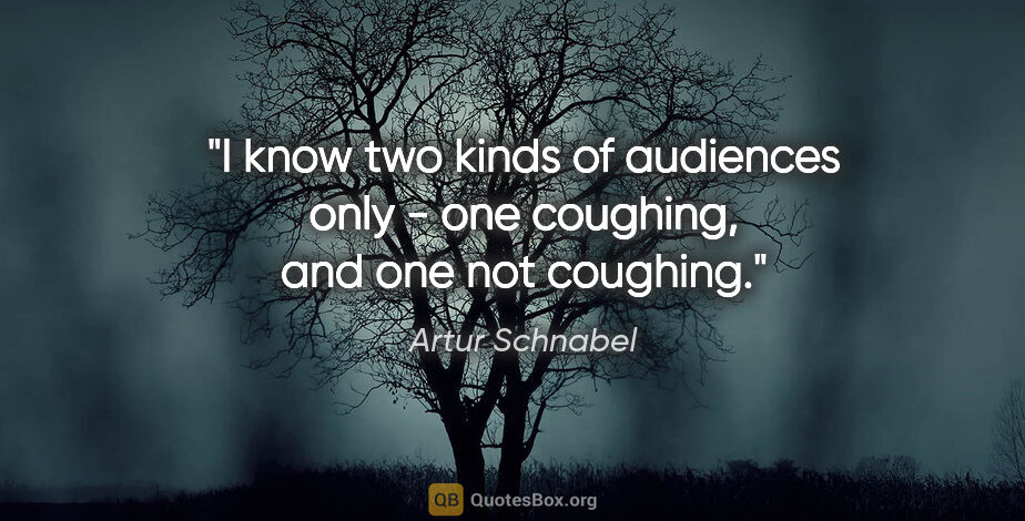 Artur Schnabel quote: "I know two kinds of audiences only - one coughing, and one not..."