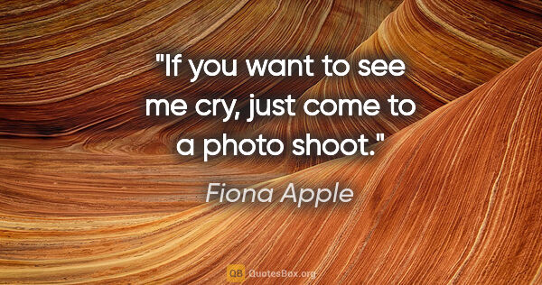 Fiona Apple quote: "If you want to see me cry, just come to a photo shoot."