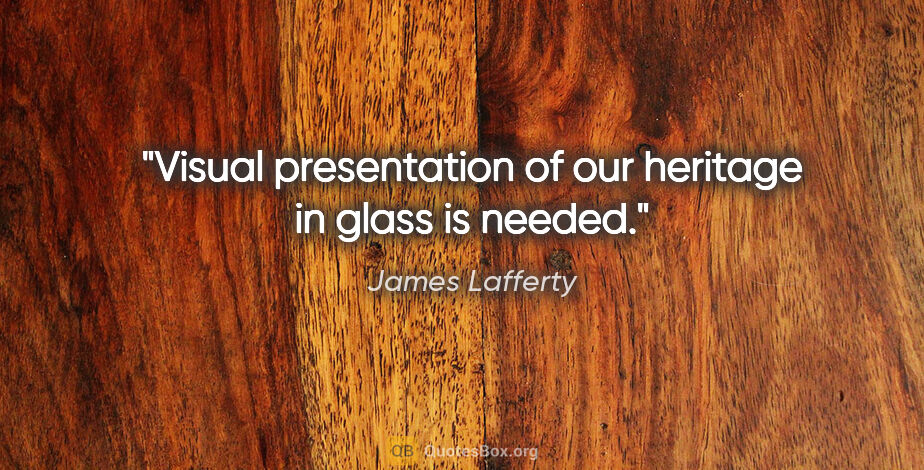 James Lafferty quote: "Visual presentation of our heritage in glass is needed."
