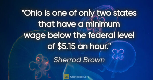 Sherrod Brown quote: "Ohio is one of only two states that have a minimum wage below..."