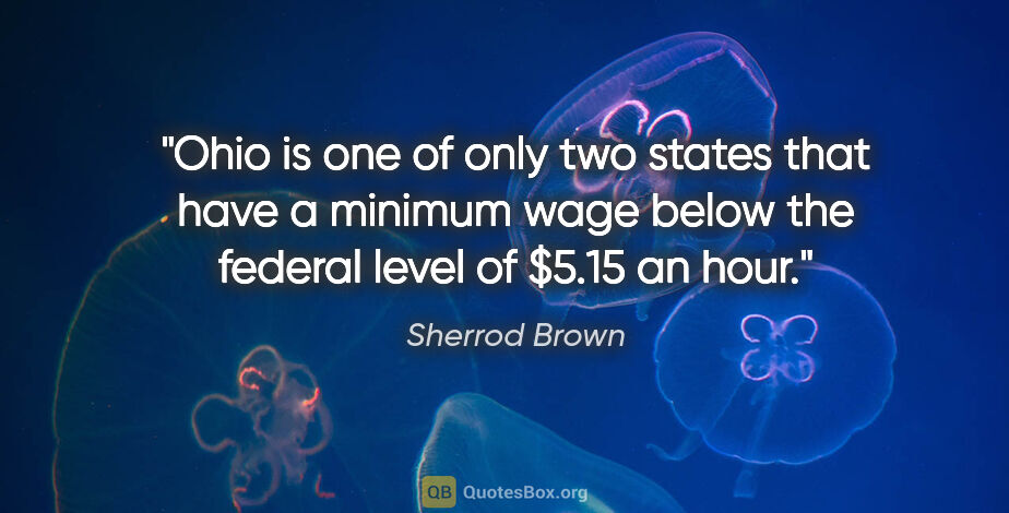 Sherrod Brown quote: "Ohio is one of only two states that have a minimum wage below..."