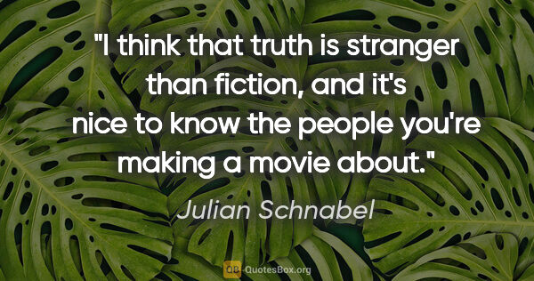 Julian Schnabel quote: "I think that truth is stranger than fiction, and it's nice to..."