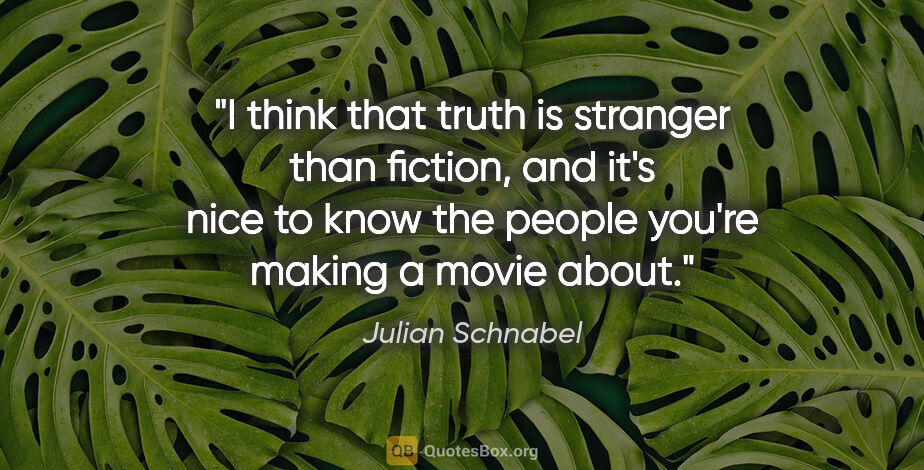 Julian Schnabel quote: "I think that truth is stranger than fiction, and it's nice to..."